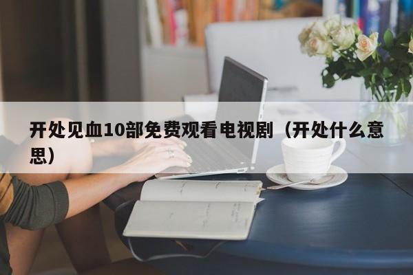 开处见血10部免费观看电视剧(开处什么意思)