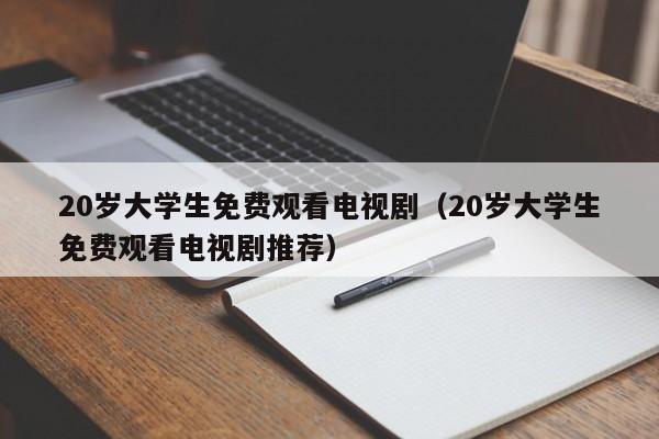20岁大学生免费观看电视剧(20岁大学生免费观看电视剧推荐)