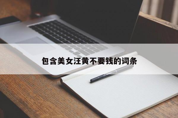 包含美女汪黄不要钱的词条