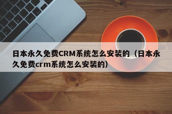 日本永久免费CRM系统怎么安装的(日本永久免费crm系统怎么安装的)