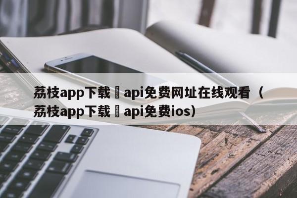 荔枝app下载汅api免费网址在线观看(荔枝app下载汅api免费ios)