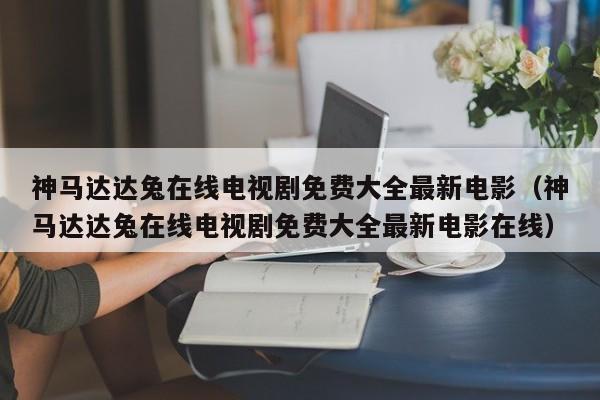 神马达达兔在线电视剧免费大全最新电影(神马达达兔在线电视剧免费大全最新电影在线)