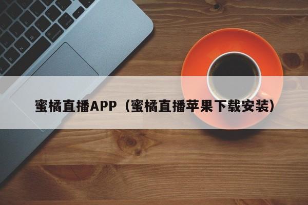 蜜橘直播APP(蜜橘直播苹果下载安装)