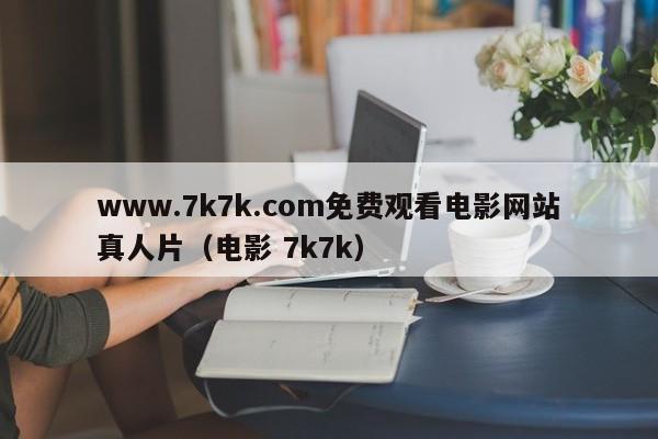 www.7k7k.com免费观看电影网站真人片(电影 7k7k)