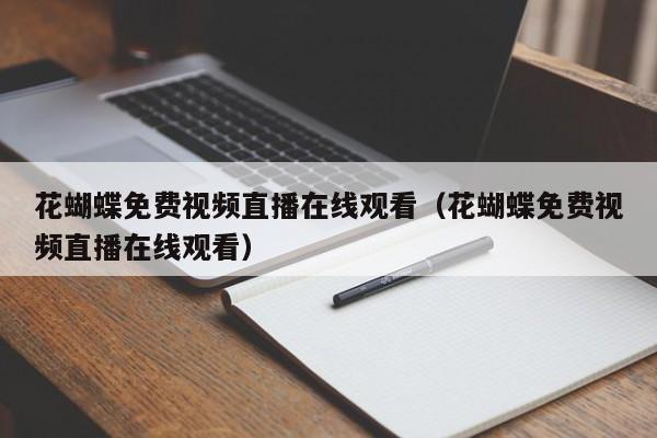 花蝴蝶免费视频直播在线观看(花蝴蝶免费视频直播在线观看)