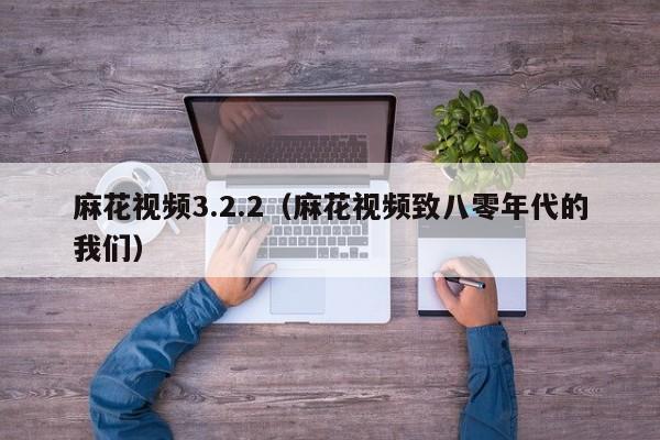 麻花视频3.2.2(麻花视频致八零年代的我们)