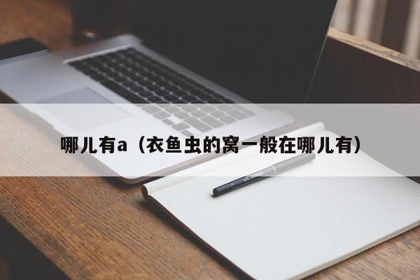 哪儿有a(衣鱼虫的窝一般在哪儿有)