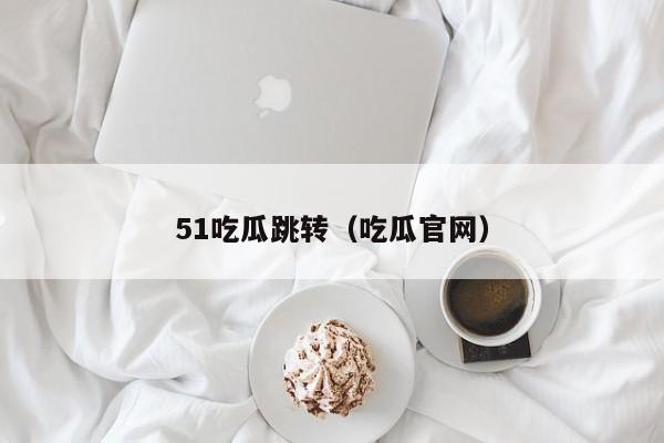 51吃瓜跳转(吃瓜官网)
