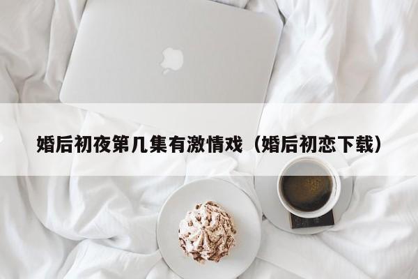 婚后初夜第几集有激情戏(婚后初恋下载)