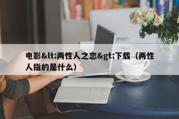 电影<两性人之恋>下载(两性人指的是什么)