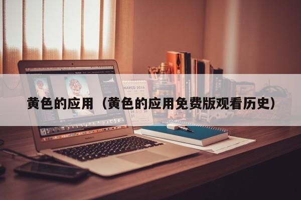 黄色的应用(黄色的应用免费版观看历史)