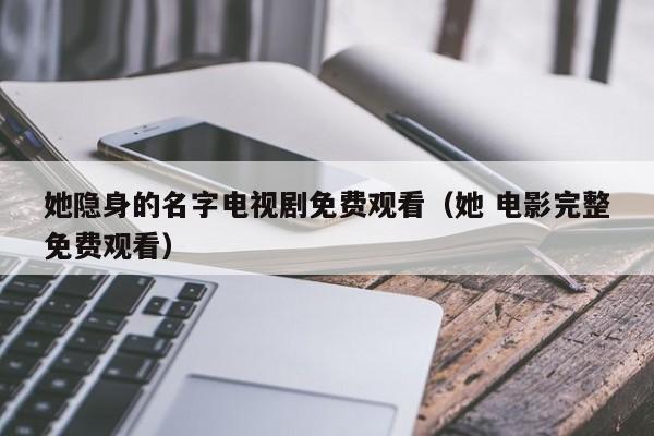 她隐身的名字电视剧免费观看(她 电影完整免费观看)