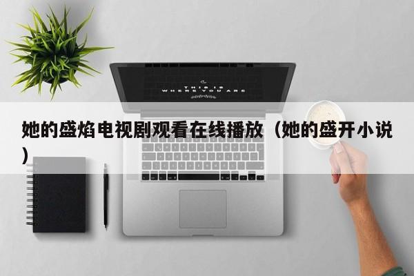 她的盛焰电视剧观看在线播放(她的盛开小说)