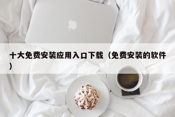 十大免费安装应用入口下载(免费安装的软件)