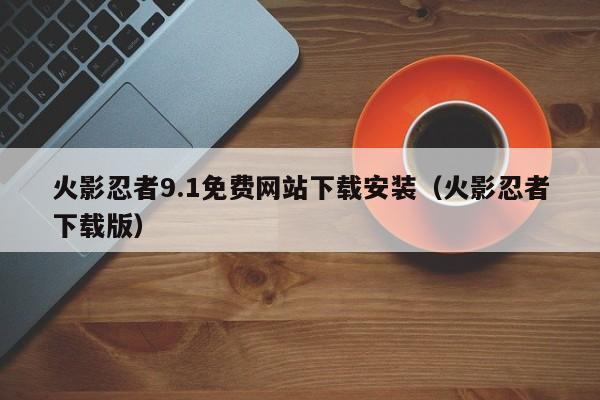 火影忍者9.1免费网站下载安装(火影忍者下载版)