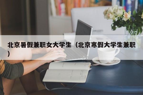 北京暑假兼职女大学生(北京寒假大学生兼职)