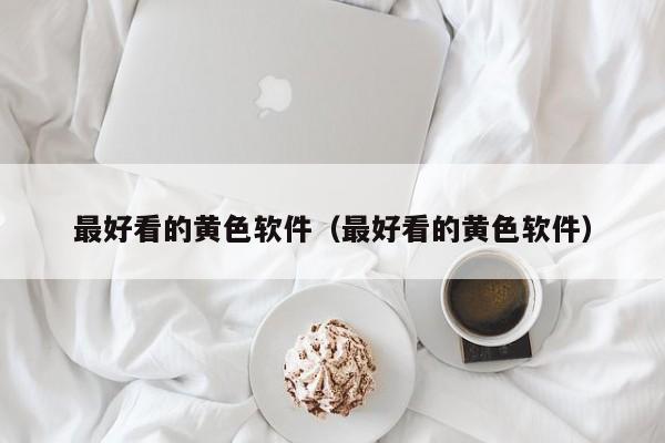 最好看的黄色软件(最好看的黄色软件)