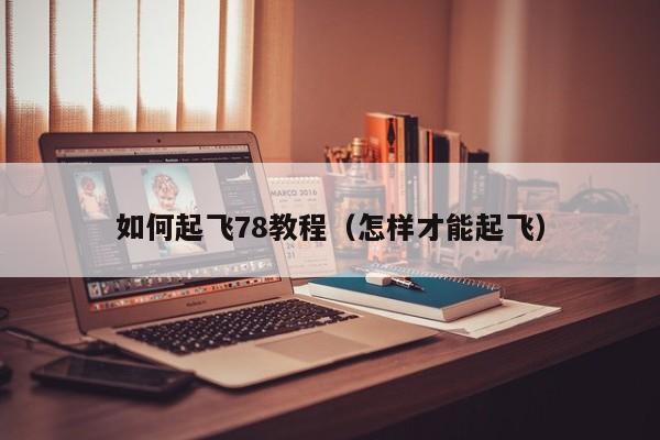 如何起飞78教程(怎样才能起飞)