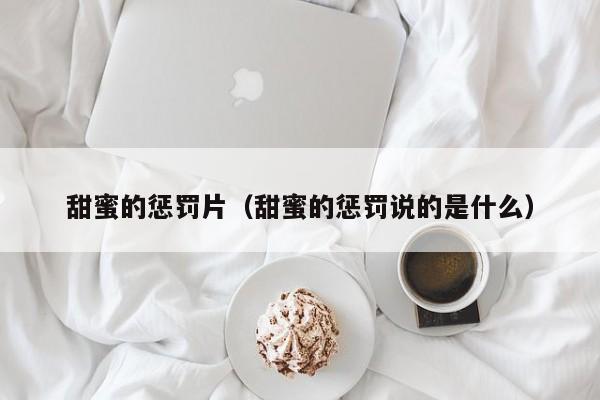 甜蜜的惩罚片(甜蜜的惩罚说的是什么)