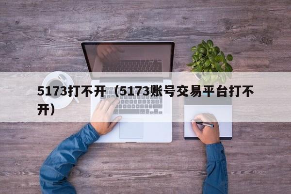 5173打不开(5173账号交易平台打不开)