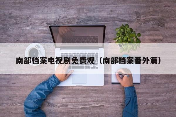 南部档案电视剧免费观(南部档案番外篇)