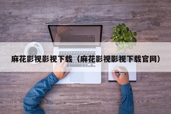 麻花影视影视下载(麻花影视影视下载官网)