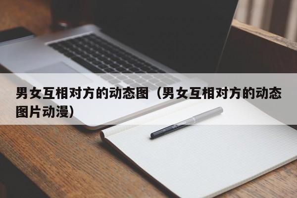 男女互相对方的动态图(男女互相对方的动态图片动漫)