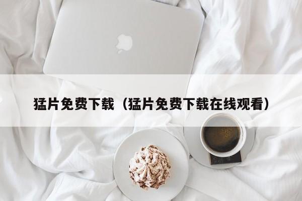 猛片免费下载(猛片免费下载在线观看)