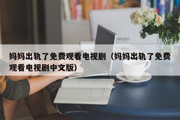 妈妈出轨了免费观看电视剧(妈妈出轨了免费观看电视剧中文版)