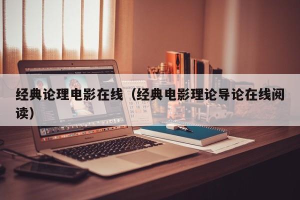 经典论理电影在线(经典电影理论导论在线阅读)