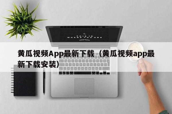 黄瓜视频App最新下载(黄瓜视频app最新下载安装)