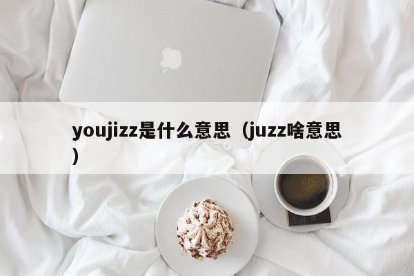 youjizz是什么意思(juzz啥意思)