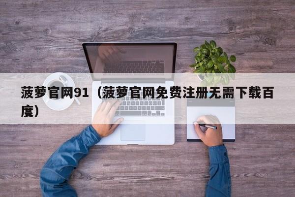 菠萝官网91(菠萝官网免费注册无需下载百度)