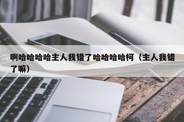 啊哈哈哈哈主人我错了哈哈哈哈柯(主人我错了嘛)