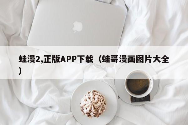 蛙漫2,正版APP下载(蛙哥漫画图片大全)