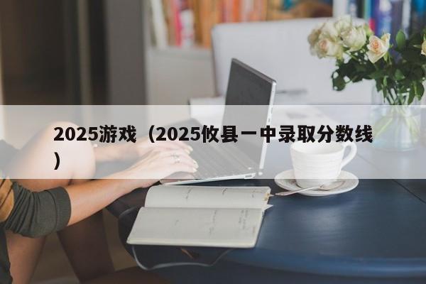 2025游戏(2025攸县一中录取分数线)