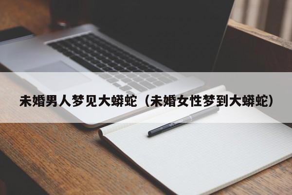 未婚男人梦见大蟒蛇(未婚女性梦到大蟒蛇)
