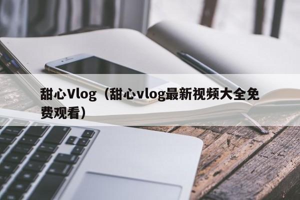 甜心Vlog(甜心vlog最新视频大全免费观看)