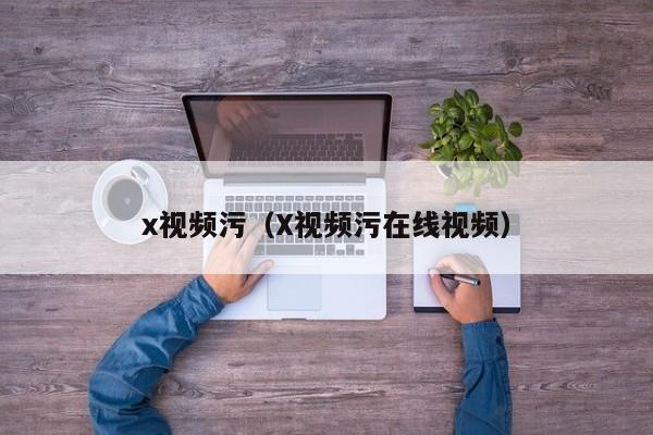x视频污(X视频污在线视频)