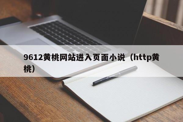 9612黄桃网站进入页面小说(http黄桃)