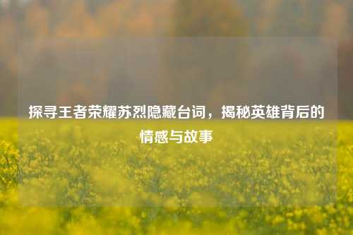 探寻王者荣耀苏烈隐藏台词，揭秘英雄背后的情感与故事