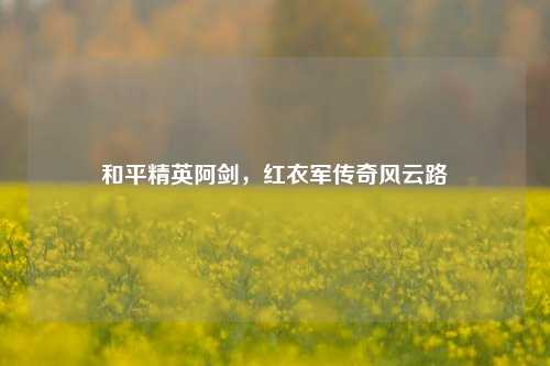 和平精英阿剑，红衣军传奇风云路