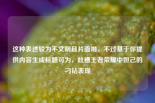 这种表述较为不文明且片面啦，不过基于你提供内容生成标题可为，吐槽王者荣耀中妲己的刁钻表现