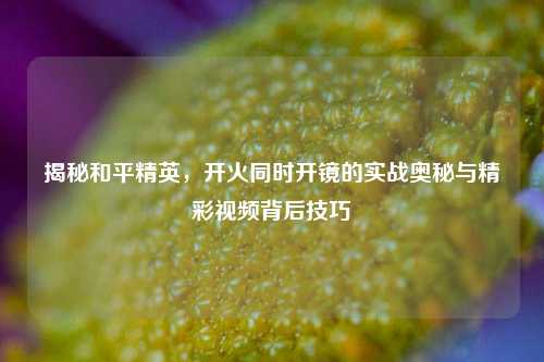 揭秘和平精英，开火同时开镜的实战奥秘与精彩视频背后技巧