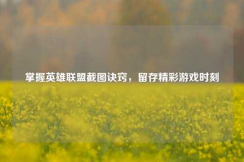 掌握英雄联盟截图诀窍，留存精彩游戏时刻