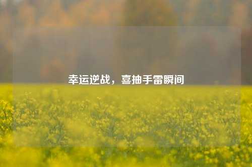 幸运逆战，喜抽手雷瞬间