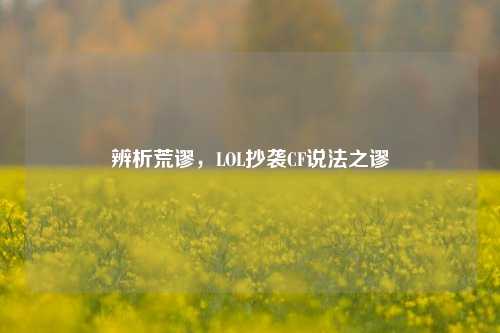 辨析荒谬，LOL抄袭CF说法之谬
