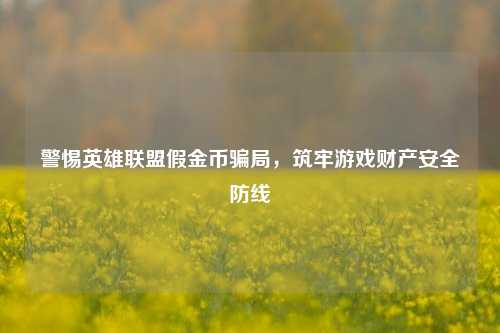 警惕英雄联盟假金币骗局，筑牢游戏财产安全防线