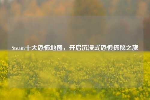 Steam十大恐怖地图，开启沉浸式恐惧探秘之旅
