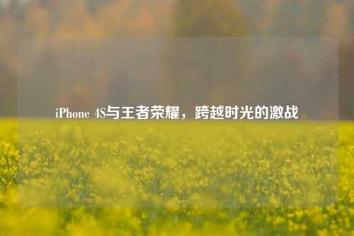 iPhone 4S与王者荣耀，跨越时光的激战